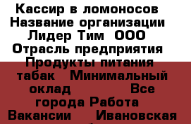 Кассир в ломоносов › Название организации ­ Лидер Тим, ООО › Отрасль предприятия ­ Продукты питания, табак › Минимальный оклад ­ 25 900 - Все города Работа » Вакансии   . Ивановская обл.